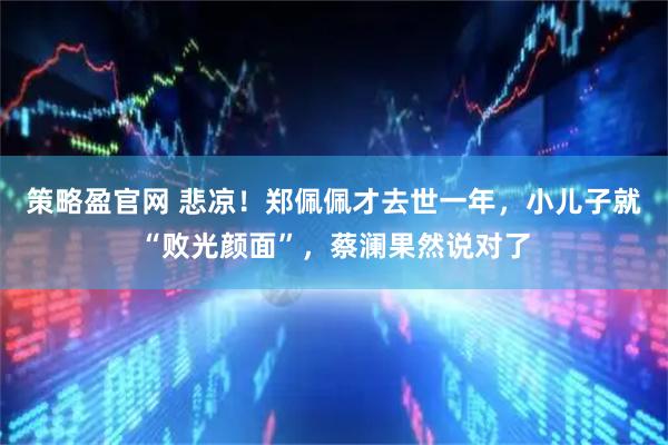 策略盈官网 悲凉！郑佩佩才去世一年，小儿子就“败光颜面”，蔡澜果然说对了