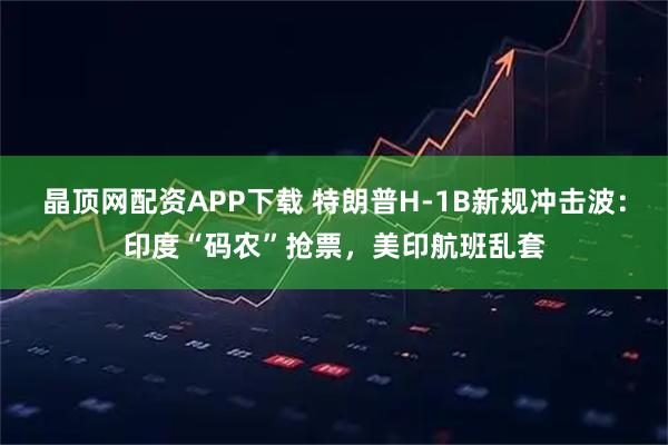晶顶网配资APP下载 特朗普H-1B新规冲击波：印度“码农”抢票，美印航班乱套