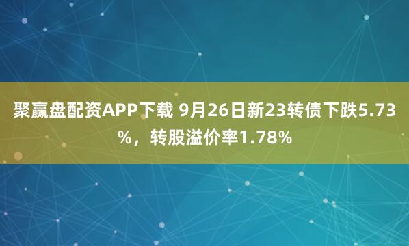 聚赢盘配资APP下载 9月26日新23转债下跌5.73%，转股溢价率1.78%