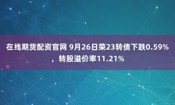在线期货配资官网 9月26日荣23转债下跌0.59%，转股溢价率11.21%