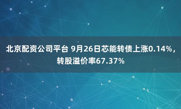 北京配资公司平台 9月26日芯能转债上涨0.14%，转股溢价率67.37%