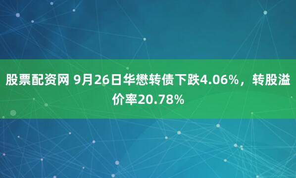 股票配资网 9月26日华懋转债下跌4.06%,转股溢价率20.78%