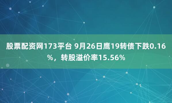 股票配资网173平台 9月26日鹰19转债下跌0.16%,转股溢价率15.56%