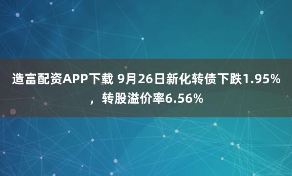 造富配资APP下载 9月26日新化转债下跌1.95%，转股溢价率6.56%