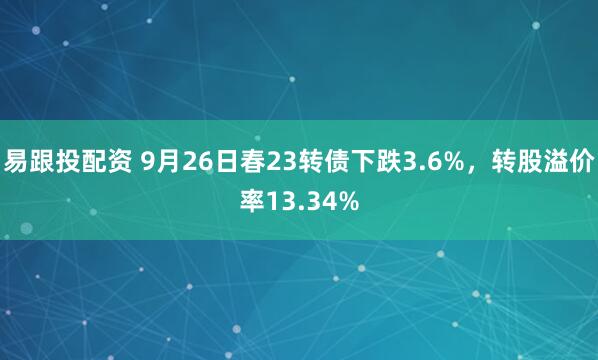 易跟投配资 9月26日春23转债下跌3.6%，转股溢价率13.34%