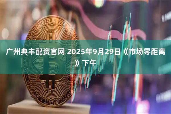广州典丰配资官网 2025年9月29日《市场零距离》下午