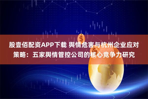 股壹佰配资APP下载 舆情危害与杭州企业应对策略:五家舆情管控公司的核心竞争力研究