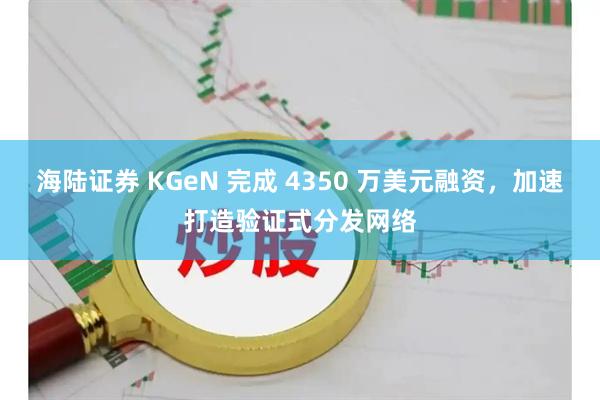 海陆证券 KGeN 完成 4350 万美元融资,加速打造验证式分发网络