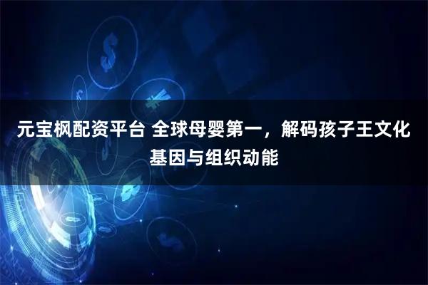 元宝枫配资平台 全球母婴第一，解码孩子王文化基因与组织动能