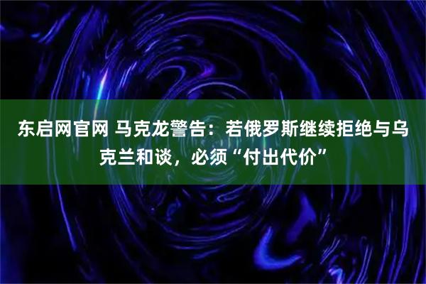 东启网官网 马克龙警告：若俄罗斯继续拒绝与乌克兰和谈，必须“付出代价”
