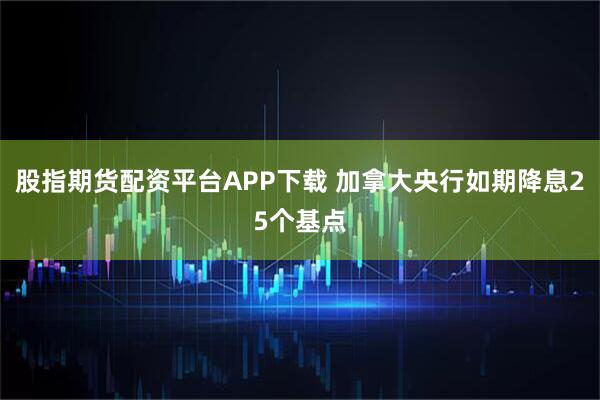 股指期货配资平台APP下载 加拿大央行如期降息25个基点