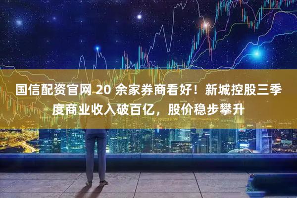 国信配资官网 20 余家券商看好！新城控股三季度商业收入破百亿，股价稳步攀升