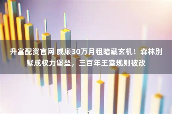 升富配资官网 威廉30万月租暗藏玄机！森林别墅成权力堡垒，三百年王室规则被改