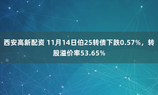 西安高新配资 11月14日伯25转债下跌0.57%，转股溢价率53.65%