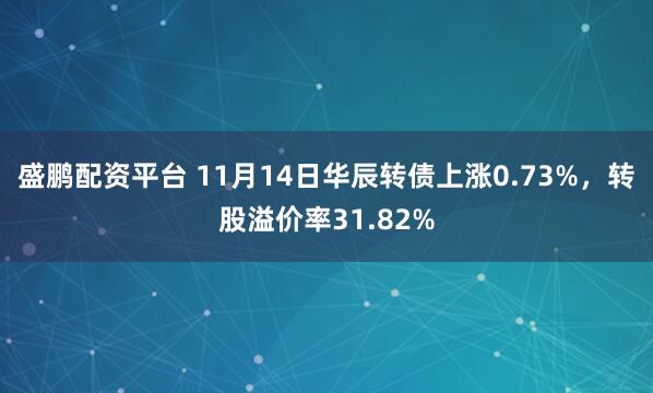 盛鹏配资平台 11月14日华辰转债上涨0.73%，转股溢价率31.82%