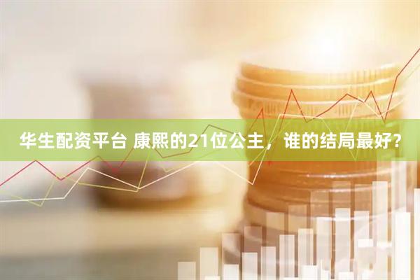 华生配资平台 康熙的21位公主，谁的结局最好？