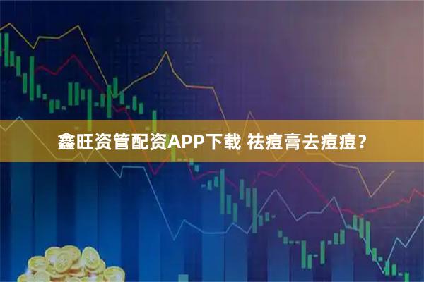 鑫旺资管配资APP下载 祛痘膏去痘痘？