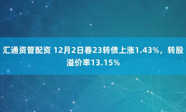 汇通资管配资 12月2日春23转债上涨1.43%,转股溢价率13.15%