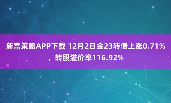 新富策略APP下载 12月2日金23转债上涨0.71%,转股溢价率116.92%