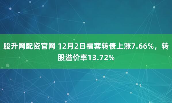 股升网配资官网 12月2日福蓉转债上涨7.66%，转股溢价率13.72%