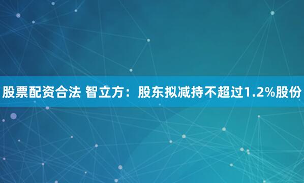 股票配资合法 智立方：股东拟减持不超过1.2%股份