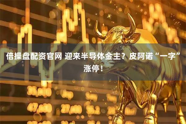 倍操盘配资官网 迎来半导体金主？皮阿诺“一字”涨停！