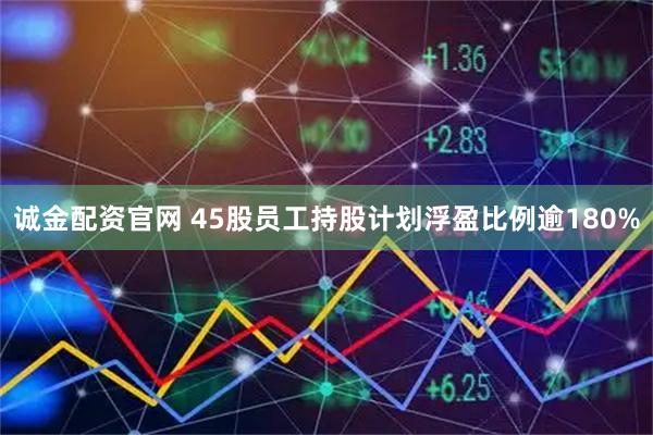 诚金配资官网 45股员工持股计划浮盈比例逾180%