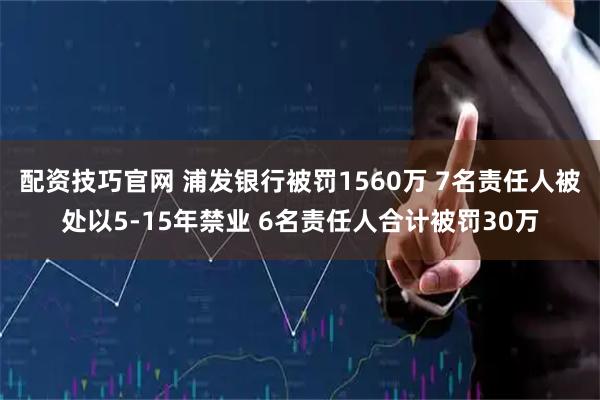 配资技巧官网 浦发银行被罚1560万 7名责任人被处以5-15年禁业 6名责任人合计被罚30万