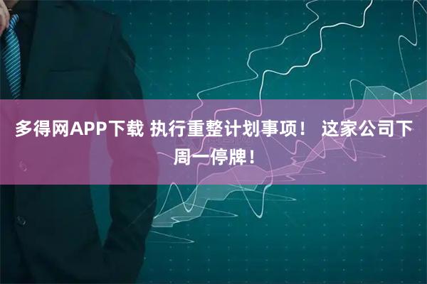 多得网APP下载 执行重整计划事项！ 这家公司下周一停牌！