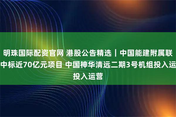 明珠国际配资官网 港股公告精选｜中国能建附属联合中标近70亿元项目 中国神华清远二期3号机组投入运营