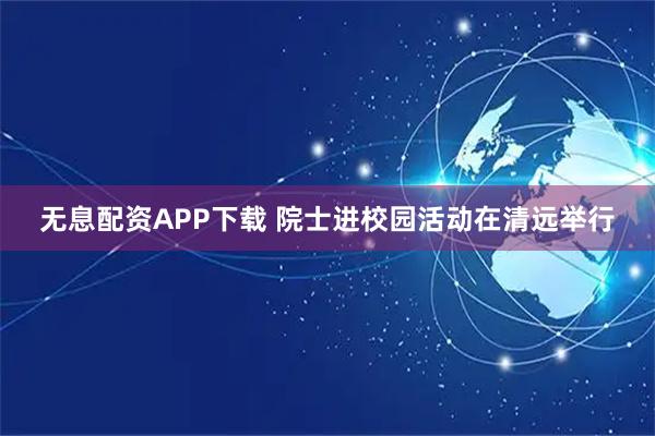 无息配资APP下载 院士进校园活动在清远举行