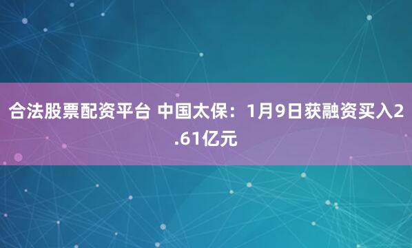合法股票配资平台 中国太保：1月9日获融资买入2.61亿元