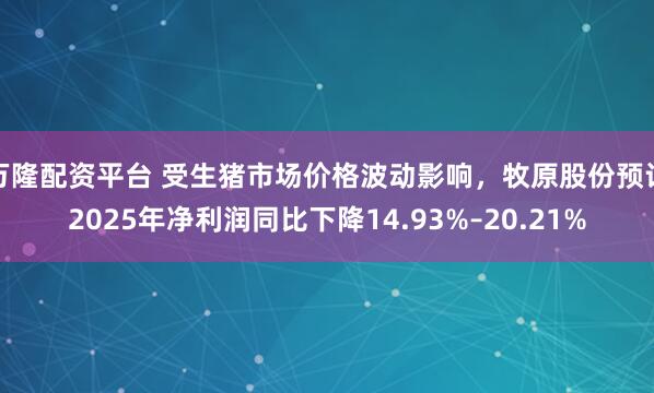 万隆配资平台 受生猪市场价格波动影响，牧原股份预计2025年净利润同比下降14.93%–20.21%