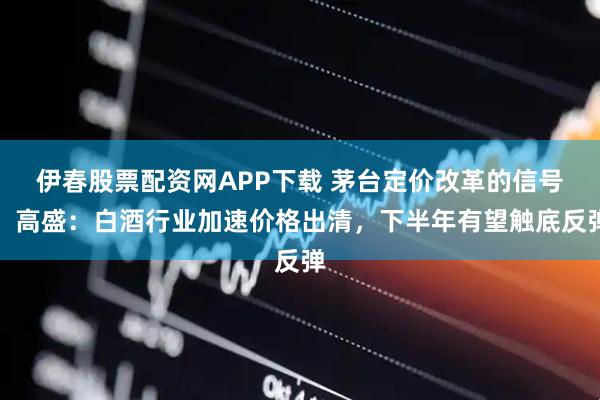 伊春股票配资网APP下载 茅台定价改革的信号！高盛：白酒行业加速价格出清，下半年有望触底反弹