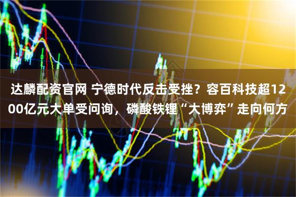 达麟配资官网 宁德时代反击受挫？容百科技超1200亿元大单受问询，磷酸铁锂“大博弈”走向何方