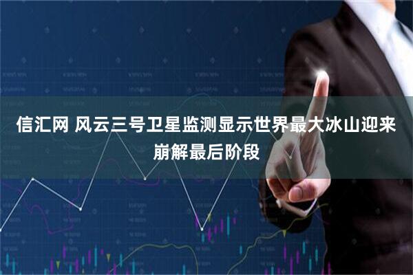 信汇网 风云三号卫星监测显示世界最大冰山迎来崩解最后阶段