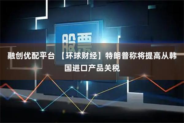 融创优配平台 【环球财经】特朗普称将提高从韩国进口产品关税