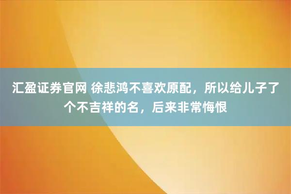 汇盈证券官网 徐悲鸿不喜欢原配，所以给儿子了个不吉祥的名，后来非常悔恨