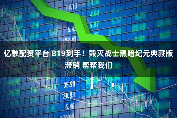 亿融配资平台 819到手！毁灭战士黑暗纪元典藏版滞销 帮帮我们