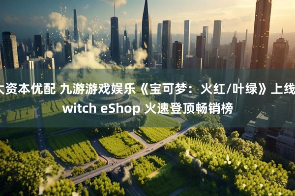 大资本优配 九游游戏娱乐《宝可梦：火红/叶绿》上线Switch eShop 火速登顶畅销榜