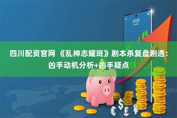 四川配资官网 《乱神志耀斑》剧本杀复盘剧透：凶手动机分析+凶手疑点