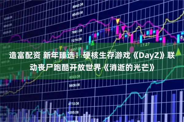造富配资 新年臻选！硬核生存游戏《DayZ》联动丧尸跑酷开放世界《消逝的光芒》