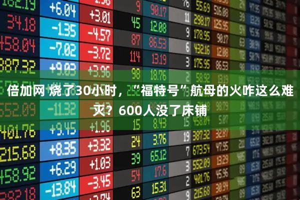 倍加网 烧了30小时，“福特号”航母的火咋这么难灭？600人没了床铺