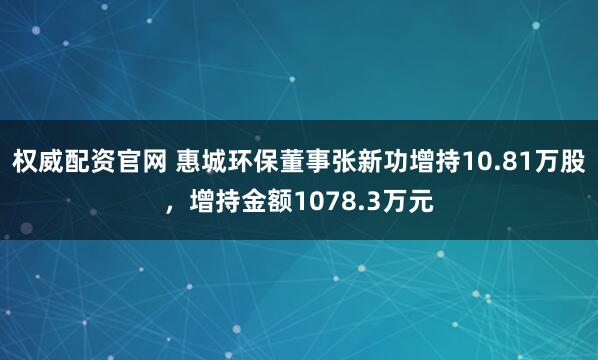 权威配资官网 惠城环保董事张新功增持10.81万股，增持金额1078.3万元