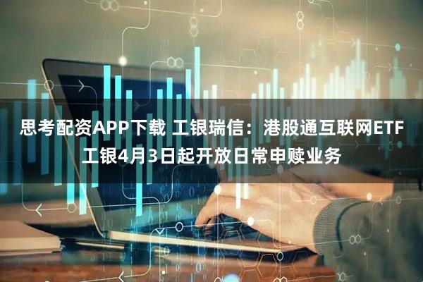 思考配资APP下载 工银瑞信：港股通互联网ETF工银4月3日起开放日常申赎业务