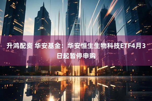 升鸿配资 华安基金：华安恒生生物科技ETF4月3日起暂停申购