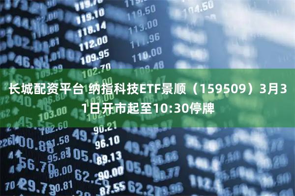 长城配资平台 纳指科技ETF景顺（159509）3月31日开市起至10:30停牌
