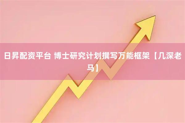 日昇配资平台 博士研究计划撰写万能框架【几深老马】