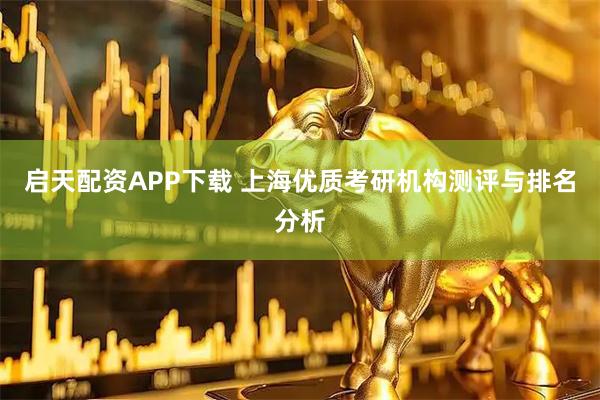 启天配资APP下载 上海优质考研机构测评与排名分析