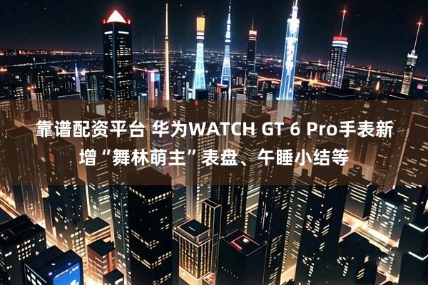 靠谱配资平台 华为WATCH GT 6 Pro手表新增“舞林萌主”表盘、午睡小结等